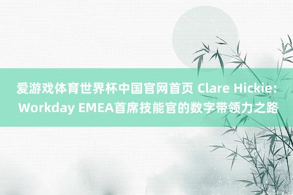 爱游戏体育世界杯中国官网首页 Clare Hickie: Workday EMEA首席技能官的数字带领力之路