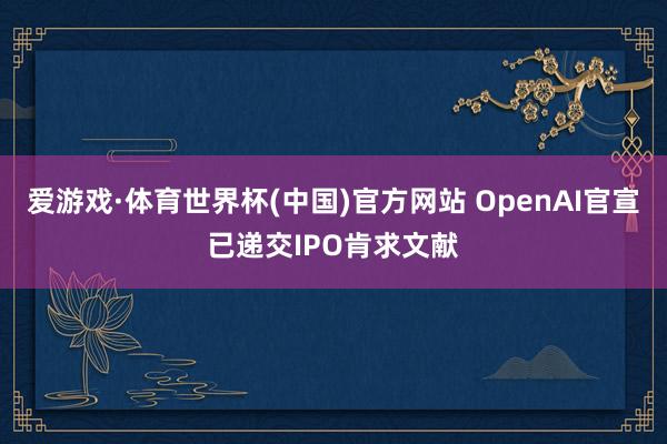 爱游戏·体育世界杯(中国)官方网站 OpenAI官宣已递交IPO肯求文献