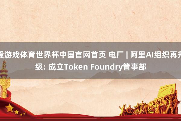 爱游戏体育世界杯中国官网首页 电厂 | 阿里AI组织再升级: 成立Token Foundry管事部