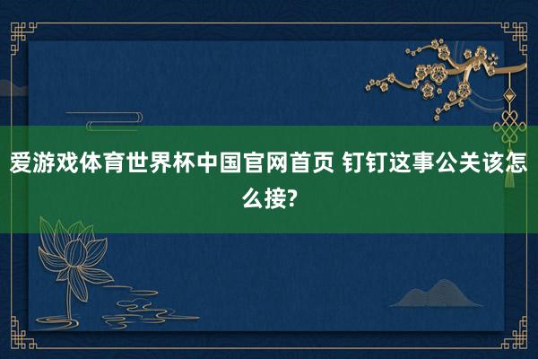 爱游戏体育世界杯中国官网首页 钉钉这事公关该怎么接?