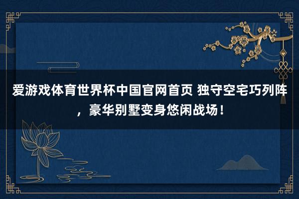 爱游戏体育世界杯中国官网首页 独守空宅巧列阵,豪华别墅变身悠闲战场!