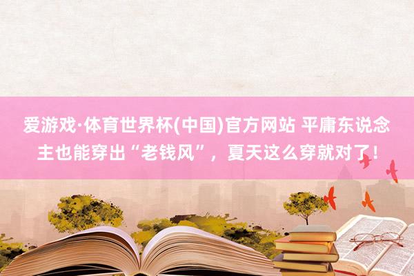 爱游戏·体育世界杯(中国)官方网站 平庸东说念主也能穿出“老钱风”,夏天这么穿就对了!