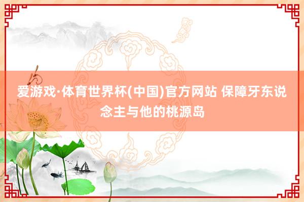 爱游戏·体育世界杯(中国)官方网站 保障牙东说念主与他的桃源岛