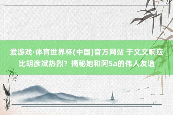 爱游戏·体育世界杯(中国)官方网站 于文文响应比胡彦斌热烈?揭秘她和阿Sa的伟人友谊