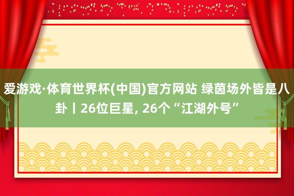 爱游戏·体育世界杯(中国)官方网站 绿茵场外皆是八卦丨26位巨星, 26个“江湖外号”