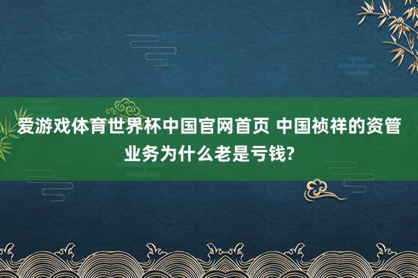 爱游戏体育世界杯中国官网首页 中国祯祥的资管业务为什么老是亏钱?