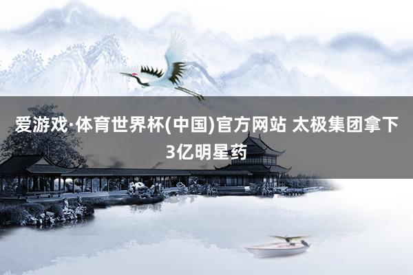 爱游戏·体育世界杯(中国)官方网站 太极集团拿下3亿明星药