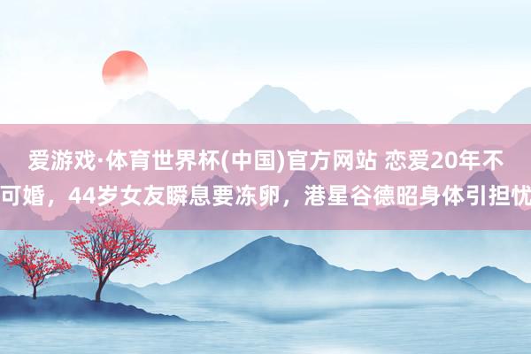 爱游戏·体育世界杯(中国)官方网站 恋爱20年不可婚,44岁女友瞬息要冻卵,港星谷德昭身体引担忧