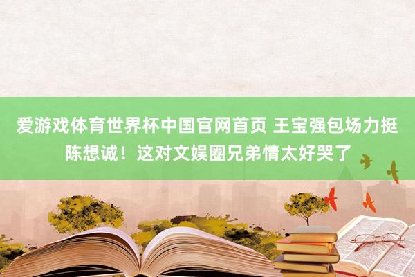 爱游戏体育世界杯中国官网首页 王宝强包场力挺陈想诚!这对文娱圈兄弟情太好哭了