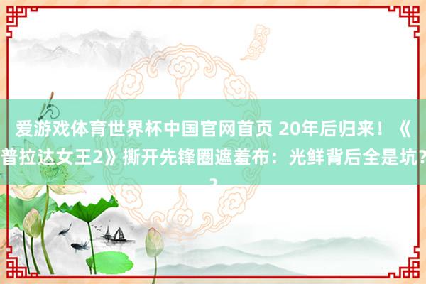 爱游戏体育世界杯中国官网首页 20年后归来!《普拉达女王2》撕开先锋圈遮羞布:光鲜背后全是坑?
