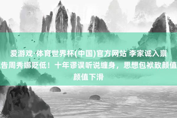 爱游戏·体育世界杯(中国)官方网站 李家诚入禀法院告周秀娜贬低!十年谬误听说缠身,思想包袱致颜值下滑