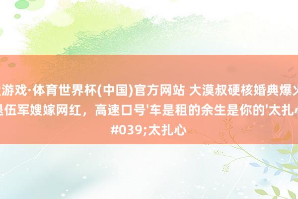 爱游戏·体育世界杯(中国)官方网站 大漠叔硬核婚典爆火!退伍军嫂嫁网红,高速口号'车是租的余生是你的'太扎心