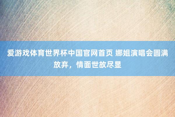 爱游戏体育世界杯中国官网首页 娜姐演唱会圆满放弃,情面世故尽显