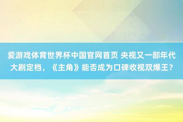 爱游戏体育世界杯中国官网首页 央视又一部年代大剧定档,《主角》能否成为口碑收视双爆王?