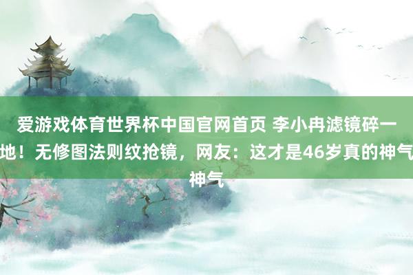 爱游戏体育世界杯中国官网首页 李小冉滤镜碎一地!无修图法则纹抢镜,网友:这才是46岁真的神气