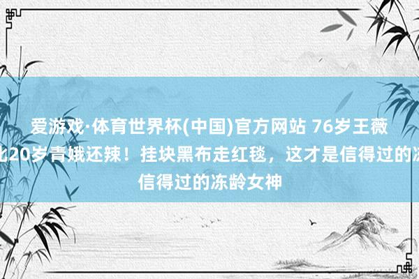 爱游戏·体育世界杯(中国)官方网站 76岁王薇薇肉体比20岁青娥还辣！挂块黑布走红毯，这才是信得过的冻龄女神