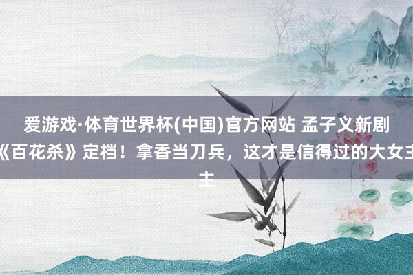 爱游戏·体育世界杯(中国)官方网站 孟子义新剧《百花杀》定档！拿香当刀兵，<a href=