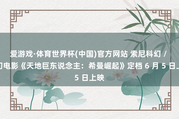 爱游戏·体育世界杯(中国)官方网站 索尼科幻 / 魔幻电影《天地巨东说念主:希曼崛起》定档 6 月 5 日上映