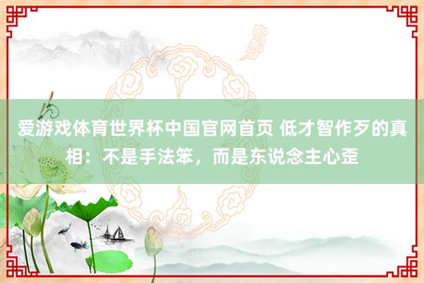 爱游戏体育世界杯中国官网首页 低才智作歹的真相:不是手法笨,而是东说念主心歪