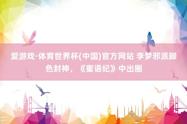 爱游戏·体育世界杯(中国)官方网站 李梦邪派脚色封神,《蜜语纪》中出圈