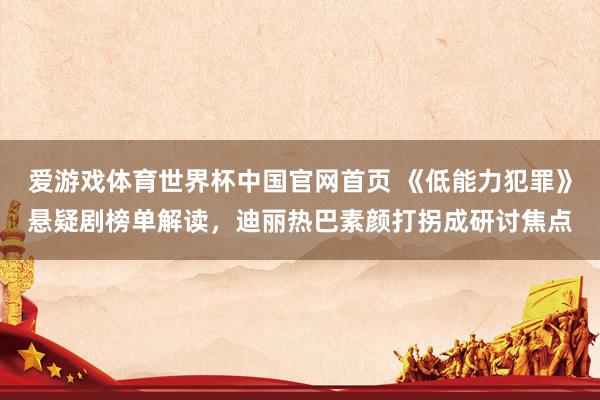 爱游戏体育世界杯中国官网首页 《低能力犯罪》悬疑剧榜单解读,迪丽热巴素颜打拐成研讨焦点