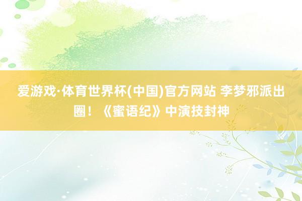 爱游戏·体育世界杯(中国)官方网站 李梦邪派出圈!《蜜语纪》中演技封神