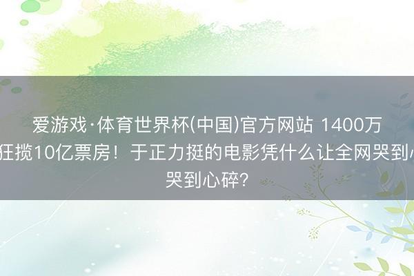 爱游戏·体育世界杯(中国)官方网站 1400万成本狂揽10亿票房!于正力挺的电影凭什么让全网哭到心碎?