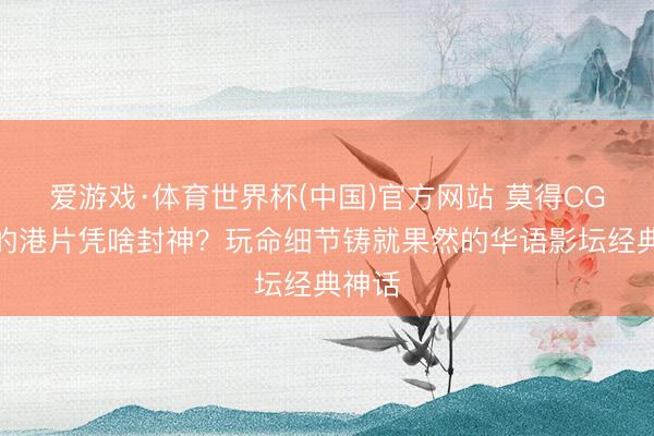 爱游戏·体育世界杯(中国)官方网站 莫得CG殊效的港片凭啥封神?玩命细节铸就果然的华语影坛经典神话
