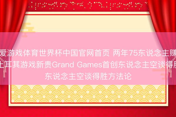 爱游戏体育世界杯中国官网首页 两年75东说念主赚了34亿土耳其游戏新贵Grand Games首创东说念主空谈得胜方法论