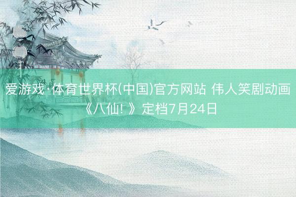爱游戏·体育世界杯(中国)官方网站 伟人笑剧动画《八仙! 》定档7月24日