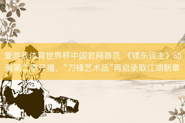 爱游戏体育世界杯中国官网首页 《镖东谈主》动画第二季开播,“刀锋艺术品”再启录取江湖新章