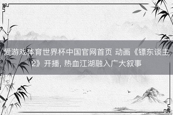 爱游戏体育世界杯中国官网首页 动画《镖东谈主2》开播, 热血江湖融入广大叙事