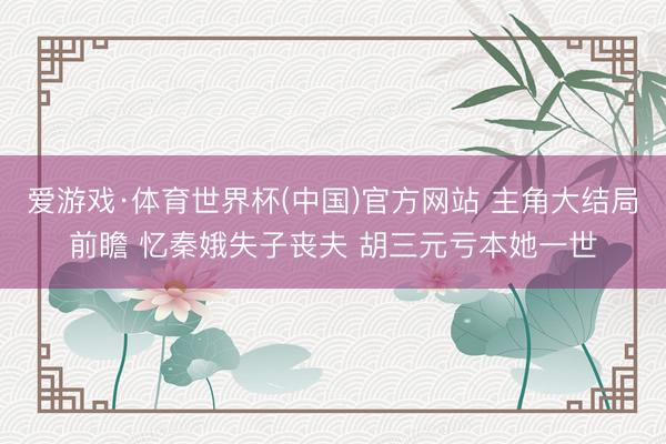 爱游戏·体育世界杯(中国)官方网站 主角大结局前瞻 忆秦娥失子丧夫 胡三元亏本她一世