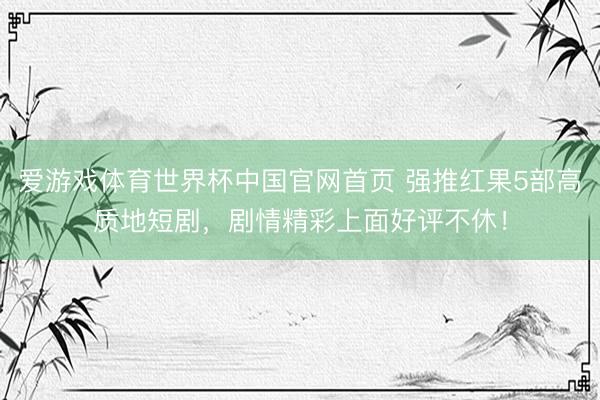 爱游戏体育世界杯中国官网首页 强推红果5部高质地短剧,剧情精彩上面好评不休!