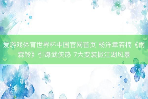 爱游戏体育世界杯中国官网首页 杨洋章若楠《雨霖铃》引爆武侠热 7大变装掀江湖风暴