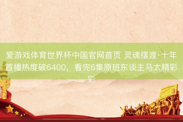 爱游戏体育世界杯中国官网首页 灵魂摆渡·十年首播热度破6400,看完6集原班东谈主马太精彩