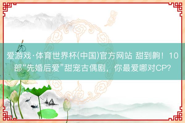 爱游戏·体育世界杯(中国)官方网站 甜到齁!10部“先婚后爱”甜宠古偶剧,你最爱哪对CP?