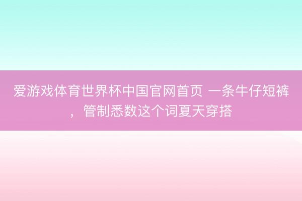 爱游戏体育世界杯中国官网首页 一条牛仔短裤,管制悉数这个词夏天穿搭