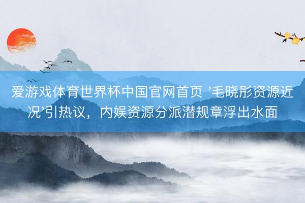 爱游戏体育世界杯中国官网首页 '毛晓彤资源近况'引热议,内娱资源分派潜规章浮出水面