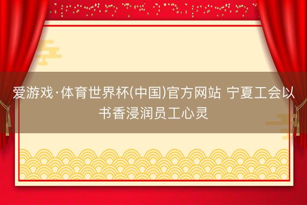 爱游戏·体育世界杯(中国)官方网站 宁夏工会以书香浸润员工心灵