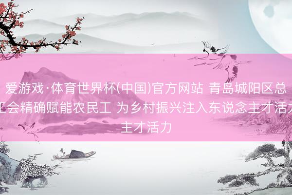 爱游戏·体育世界杯(中国)官方网站 青岛城阳区总工会精确赋能农民工 为乡村振兴注入东说念主才活力