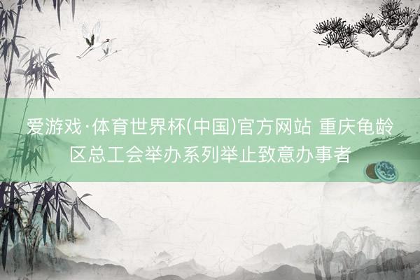 爱游戏·体育世界杯(中国)官方网站 重庆龟龄区总工会举办系列举止致意办事者
