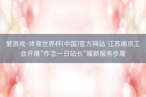 爱游戏·体育世界杯(中国)官方网站 江苏南京工会开展“作念一日站长”暖新服务步履