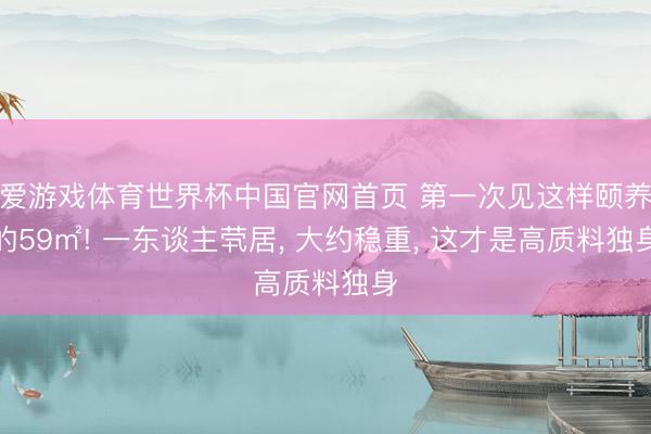 爱游戏体育世界杯中国官网首页 第一次见这样颐养的59㎡! 一东谈主茕居, 大约稳重, 这才是高质料独身