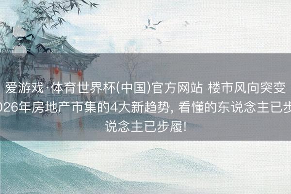 爱游戏·体育世界杯(中国)官方网站 楼市风向突变! 2026年房地产市集的4大新趋势, 看懂的东说念主已步履!