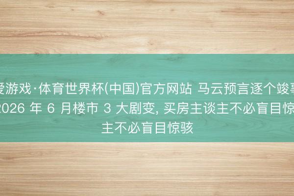 爱游戏·体育世界杯(中国)官方网站 马云预言逐个竣事: 2026 年 6 月楼市 3 大剧变, 买房主谈主不必盲目惊骇