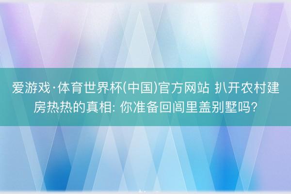 爱游戏·体育世界杯(中国)官方网站 扒开农村建房热热的真相: 你准备回闾里盖别墅吗?