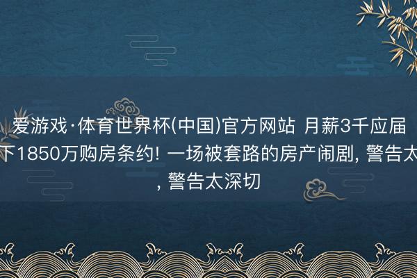爱游戏·体育世界杯(中国)官方网站 月薪3千应届生签下1850万购房条约! 一场被套路的房产闹剧, 警告太深切