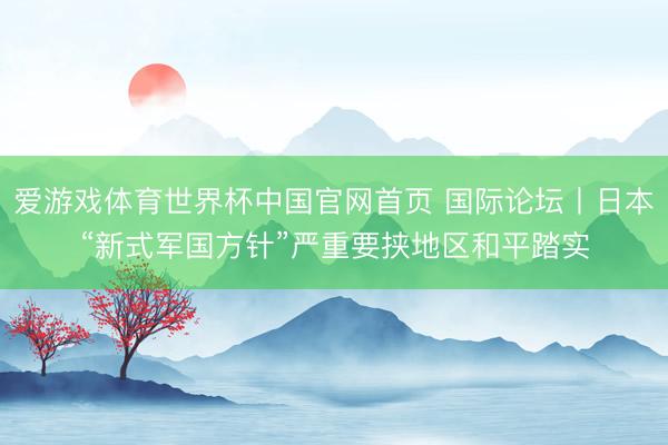 爱游戏体育世界杯中国官网首页 国际论坛丨日本“新式军国方针”严重要挟地区和平踏实
