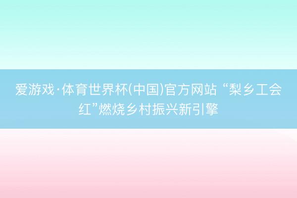 爱游戏·体育世界杯(中国)官方网站 “梨乡工会红”燃烧乡村振兴新引擎